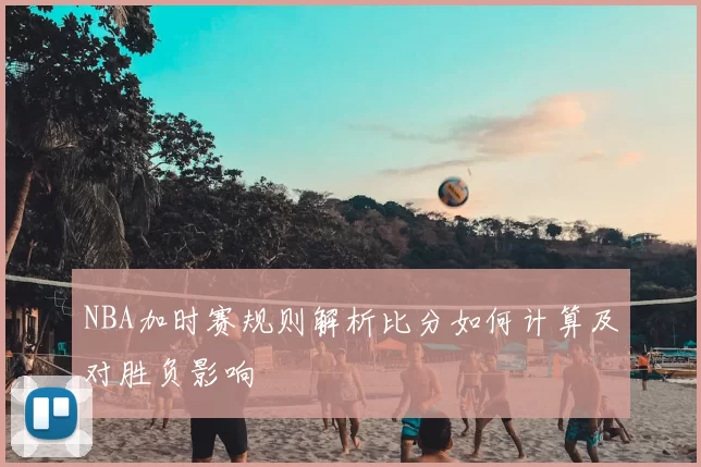 NBA加时赛规则解析比分如何计算及对胜负影响