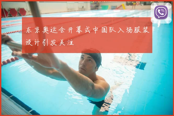 东京奥运会开幕式中国队入场服装设计引发关注