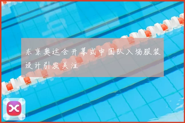 东京奥运会开幕式中国队入场服装设计引发关注