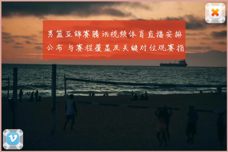 男篮亚锦赛腾讯视频体育直播安排公布 与赛程覆盖及关键对位观赛指南