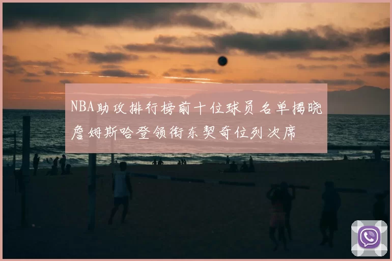 NBA助攻排行榜前十位球员名单揭晓詹姆斯哈登领衔东契奇位列次席