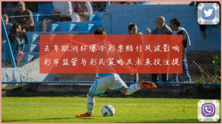 去年欧洲杯爆冷彩票赔付风波影响彩市监管与彩民策略及未来投注提示