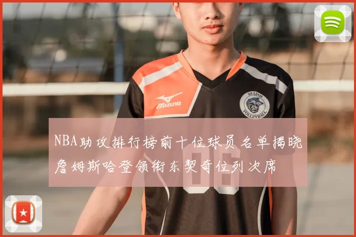 NBA助攻排行榜前十位球员名单揭晓詹姆斯哈登领衔东契奇位列次席