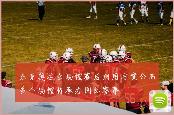 东京奥运会场馆赛后利用方案公布多个场馆将承办国际赛事