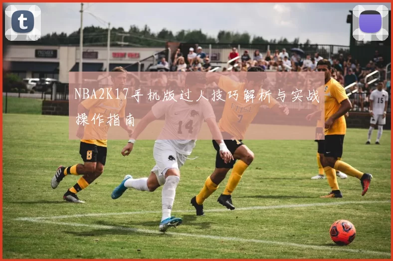 NBA2K17手机版过人技巧解析与实战操作指南