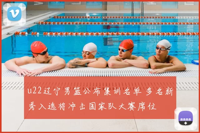 u22辽宁男篮公布集训名单 多名新秀入选将冲击国家队大赛席位