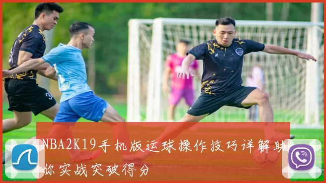 NBA2K19手机版运球操作技巧详解助你实战突破得分